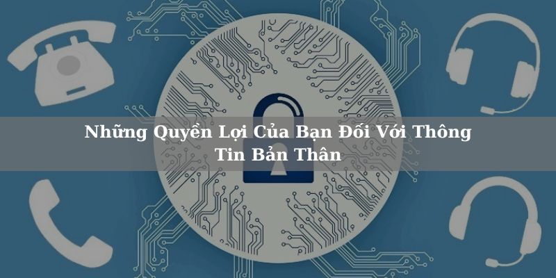 Bạn có quyền truy cập, chỉnh sửa thông tin cá nhân dễ dàng